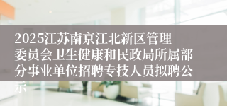 2025江苏南京江北新区管理委员会卫生健康和民政局所属部分事业单位招聘专技人员拟聘公示