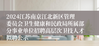 2024江苏南京江北新区管理委员会卫生健康和民政局所属部分事业单位招聘高层次卫技人才拟聘公示