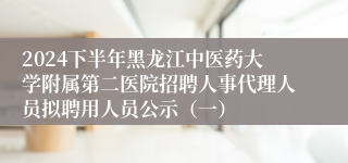 2024下半年黑龙江中医药大学附属第二医院招聘人事代理人员拟聘用人员公示（一）