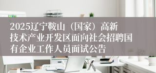 2025辽宁鞍山（国家）高新技术产业开发区面向社会招聘国有企业工作人员面试公告
