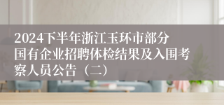 2024下半年浙江玉环市部分国有企业招聘体检结果及入围考察人员公告（二）