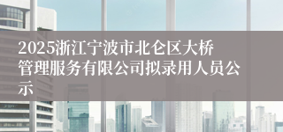 2025浙江宁波市北仑区大桥管理服务有限公司拟录用人员公示