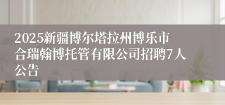 2025新疆博尔塔拉州博乐市合瑞翰博托管有限公司招聘7人公告