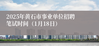 2025年黄石市事业单位招聘笔试时间（1月18日）