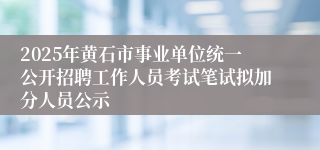 2025年黄石市事业单位统一公开招聘工作人员考试笔试拟加分人员公示