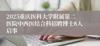 2025重庆医科大学附属第二医院中西医结合科招聘博士8人启事