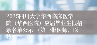 2025四川大学华西临床医学院（华西医院）应届毕业生拟招录名单公示 （第一批医师、医技）