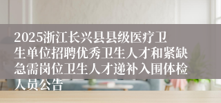 2025浙江长兴县县级医疗卫生单位招聘优秀卫生人才和紧缺急需岗位卫生人才递补入围体检人员公告