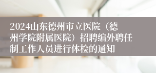 2024山东德州市立医院（德州学院附属医院）招聘编外聘任制工作人员进行体检的通知