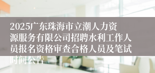 2025广东珠海市立潮人力资源服务有限公司招聘水利工作人员报名资格审查合格人员及笔试时间公告