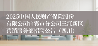 2025中国人民财产保险股份有限公司宜宾市分公司三江新区营销服务部招聘公告（四川）