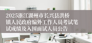2025浙江湖州市长兴县洪桥镇人民政府编外工作人员考试笔试成绩及入围面试人员公告
