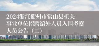 2024浙江衢州市常山县机关事业单位招聘编外人员入围考察人员公告（二）
