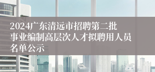 2024广东清远市招聘第二批事业编制高层次人才拟聘用人员名单公示