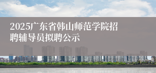 2025广东省韩山师范学院招聘辅导员拟聘公示