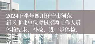 2024下半年四川遂宁市河东新区事业单位考试招聘工作人员体检结果、补检、进一步体检、递补进入体检及聘用考察相关事宜公告（第一批）