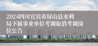 2024四川宜宾市屏山县水利局下属事业单位考调取消考调岗位公告