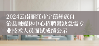 2024云南丽江市宁蒗彝族自治县融媒体中心招聘紧缺急需专业技术人员面试成绩公示