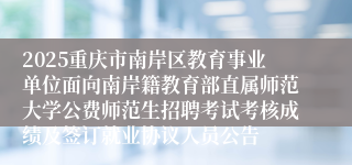 2025重庆市南岸区教育事业单位面向南岸籍教育部直属师范大学公费师范生招聘考试考核成绩及签订就业协议人员公告