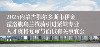 2025内蒙古鄂尔多斯市伊金霍洛旗乌兰牧骑引进紧缺专业 人才资格复审与面试有关事宜公告
