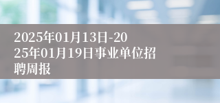 2025年01月13日-2025年01月19日事业单位招聘周报