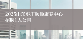 2025山东枣庄颐顺康养中心招聘1人公告