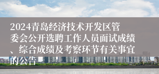 2024青岛经济技术开发区管委会公开选聘工作人员面试成绩、综合成绩及考察环节有关事宜的公告