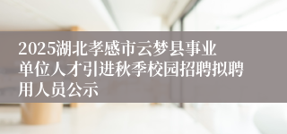2025湖北孝感市云梦县事业单位人才引进秋季校园招聘拟聘用人员公示