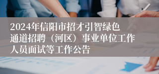 2024年信阳市招才引智绿色通道招聘（河区）事业单位工作人员面试等工作公告