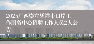 2025广西崇左凭祥市口岸工作服务中心招聘工作人员2人公告