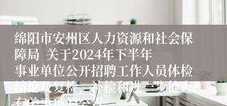 绵阳市安州区人力资源和社会保障局  关于2024年下半年事业单位公开招聘工作人员体检结论及复检、补检和进一步检查有关事项的公告