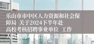 乐山市市中区人力资源和社会保障局  关于2024下半年赴高校考核招聘事业单位  工作人员拟聘人员公示（第二批）