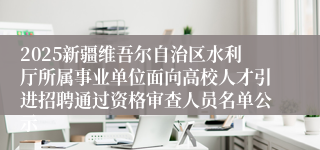 2025新疆维吾尔自治区水利厅所属事业单位面向高校人才引进招聘通过资格审查人员名单公示