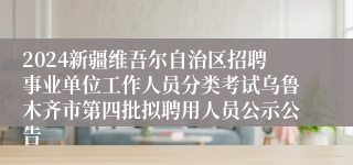 2024新疆维吾尔自治区招聘事业单位工作人员分类考试乌鲁木齐市第四批拟聘用人员公示公告