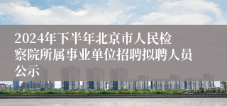 2024年下半年北京市人民检察院所属事业单位招聘拟聘人员公示