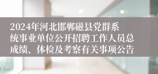 2024年河北邯郸磁县党群系统事业单位公开招聘工作人员总成绩、体检及考察有关事项公告