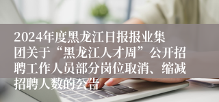 2024年度黑龙江日报报业集团关于“黑龙江人才周”公开招聘工作人员部分岗位取消、缩减招聘人数的公告