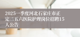 2025一季度河北石家庄市正定二五六医院护理岗位招聘15人公告