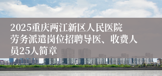 2025重庆两江新区人民医院劳务派遣岗位招聘导医、收费人员25人简章