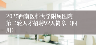 2025西南医科大学附属医院第二轮人才招聘92人简章（四川）