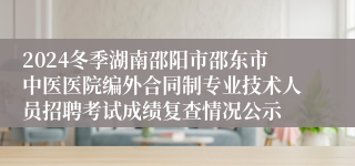 2024冬季湖南邵阳市邵东市中医医院编外合同制专业技术人员招聘考试成绩复查情况公示