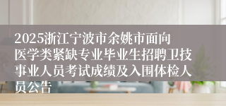 2025浙江宁波市余姚市面向医学类紧缺专业毕业生招聘卫技事业人员考试成绩及入围体检人员公告