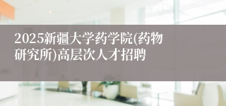 2025新疆大学药学院(药物研究所)高层次人才招聘