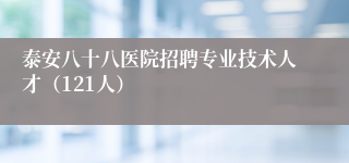 泰安八十八医院招聘专业技术人才(121人)