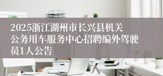 2025浙江湖州市长兴县机关公务用车服务中心招聘编外驾驶员1人公告
