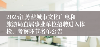 2025江苏盐城市文化广电和旅游局直属事业单位招聘进入体检、考察环节名单公告