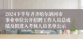 2024下半年齐齐哈尔讷河市事业单位公开招聘工作人员总成绩及拟进入考核人员名单公示
