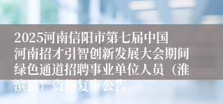 2025河南信阳市第七届中国河南招才引智创新发展大会期间绿色通道招聘事业单位人员（淮滨县）资格复审公告