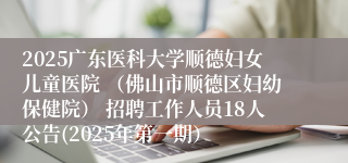 2025广东医科大学顺德妇女儿童医院 （佛山市顺德区妇幼保健院） 招聘工作人员18人公告(2025年第一期）