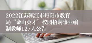 2022江苏镇江市丹阳市教育局“金山英才”校园招聘事业编制教师127人公告